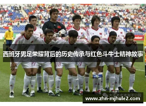 西班牙男足荣耀背后的历史传承与红色斗牛士精神故事