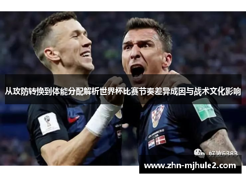 从攻防转换到体能分配解析世界杯比赛节奏差异成因与战术文化影响