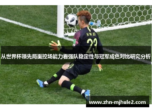 从世界杯领先局面控场能力看强队稳定性与冠军成色对比研究分析