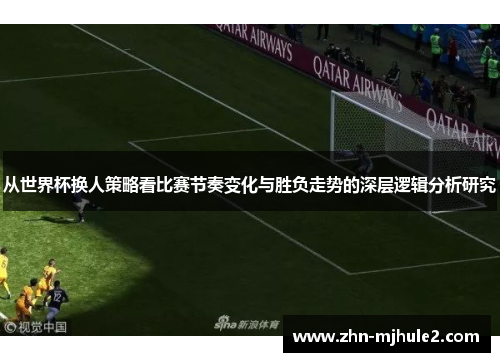 从世界杯换人策略看比赛节奏变化与胜负走势的深层逻辑分析研究