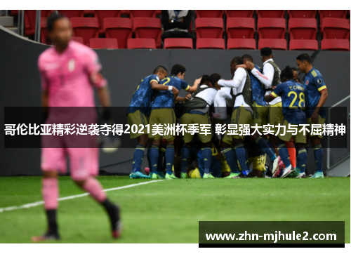 哥伦比亚精彩逆袭夺得2021美洲杯季军 彰显强大实力与不屈精神 哥伦比亚精彩逆袭夺得2021美洲杯季军 彰显强大实力与不屈精神