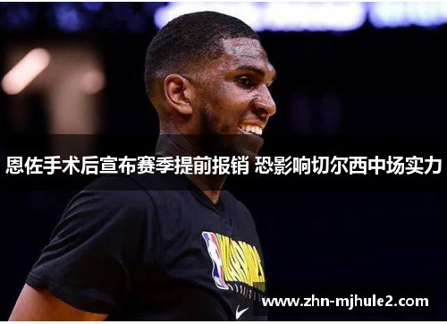 恩佐手术后宣布赛季提前报销 恐影响切尔西中场实力 恩佐手术后宣布赛季提前报销 恐影响切尔西中场实力