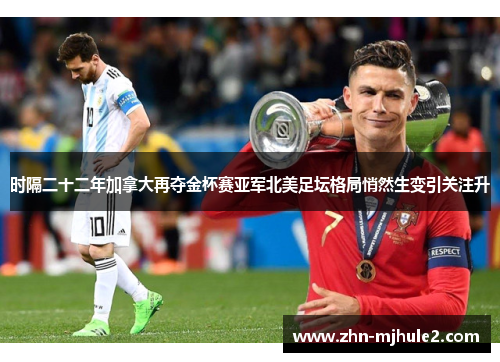 时隔二十二年加拿大再夺金杯赛亚军北美足坛格局悄然生变引关注升