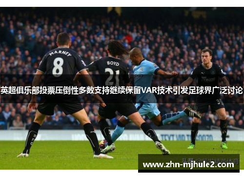 英超俱乐部投票压倒性多数支持继续保留VAR技术引发足球界广泛讨论