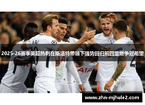2025-26赛季英超热刺在斯洛特带领下强势回归前四重燃争冠希望 2025-26赛季英超热刺在斯洛特带领下强势回归前四重燃争冠希望