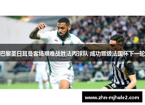 巴黎圣日耳曼客场艰难战胜法丙球队 成功晋级法国杯下一轮