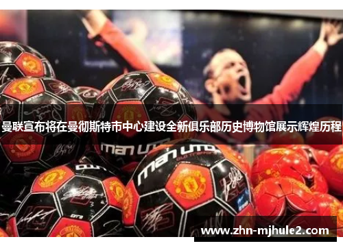 曼联宣布将在曼彻斯特市中心建设全新俱乐部历史博物馆展示辉煌历程