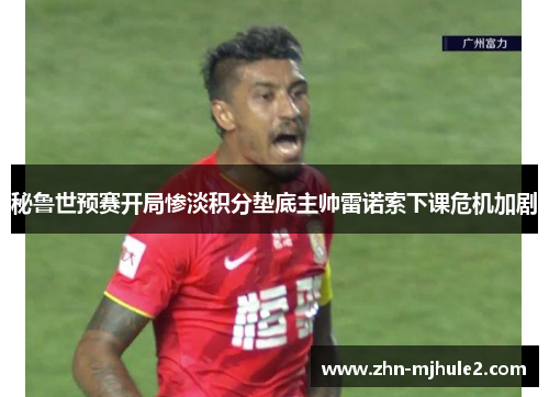 秘鲁世预赛开局惨淡积分垫底主帅雷诺索下课危机加剧