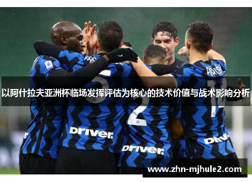 以阿什拉夫亚洲杯临场发挥评估为核心的技术价值与战术影响分析