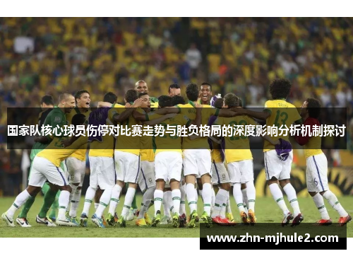 国家队核心球员伤停对比赛走势与胜负格局的深度影响分析机制探讨