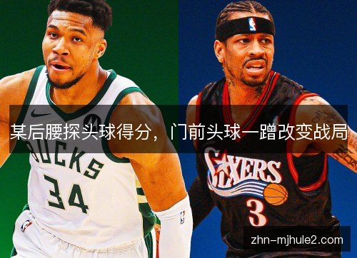 某后腰探头球得分，门前头球一蹭改变战局