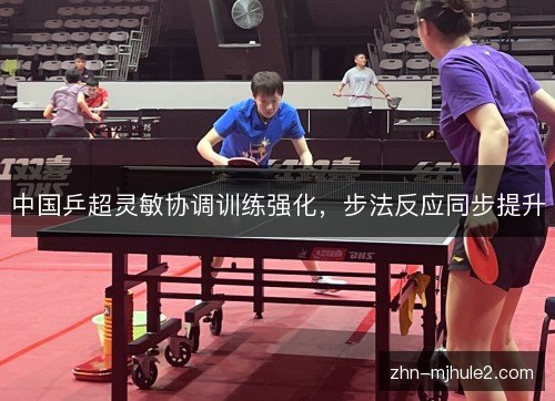 中国乒超灵敏协调训练强化,步法反应同步提升 中国乒超灵敏协调训练强化,步法反应同步提升